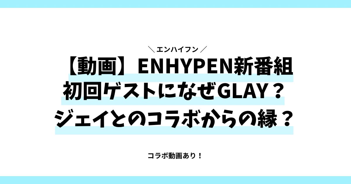 ENHYPEN新番組初回ゲストになぜGLAY？ジェイとのコラボからの縁？