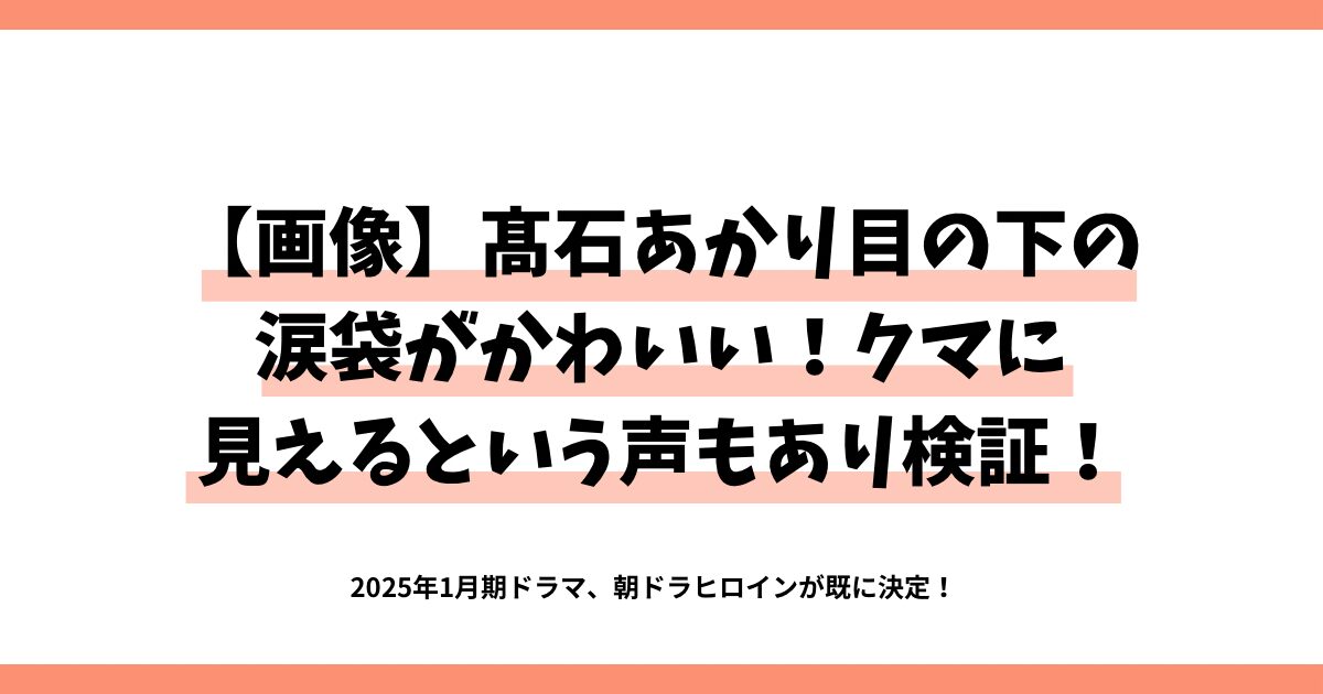 【画像】髙石あかり目の下の涙袋がかわいい！クマに見えるというこえもあり検証！