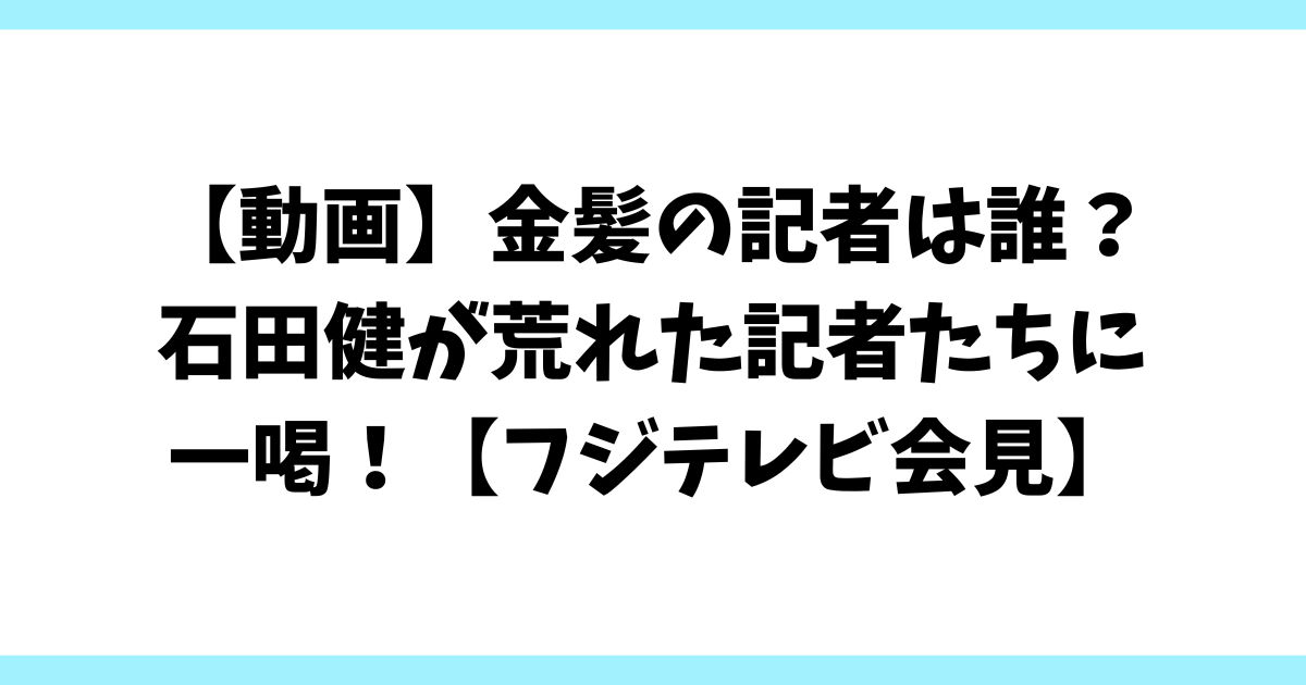 【動画】金髪の記者は誰？石田健が荒れた記者たちに一喝！【フジテレビ会見】