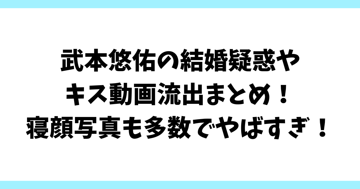 武本悠佑の結婚疑惑やキス動画流出まとめ！寝顔写真も多数でやばすぎ！