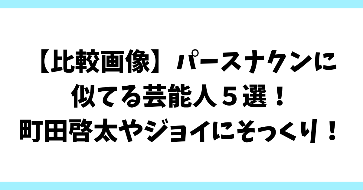 【比較画像】パースナクンに似てる芸能人５選！町田啓太やジョイにそっくり！