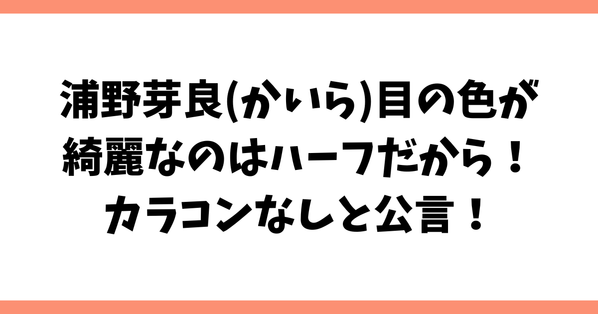 浦野芽良(かいら)目の色が綺麗なのはハーフだから！カラコンなしと公言！