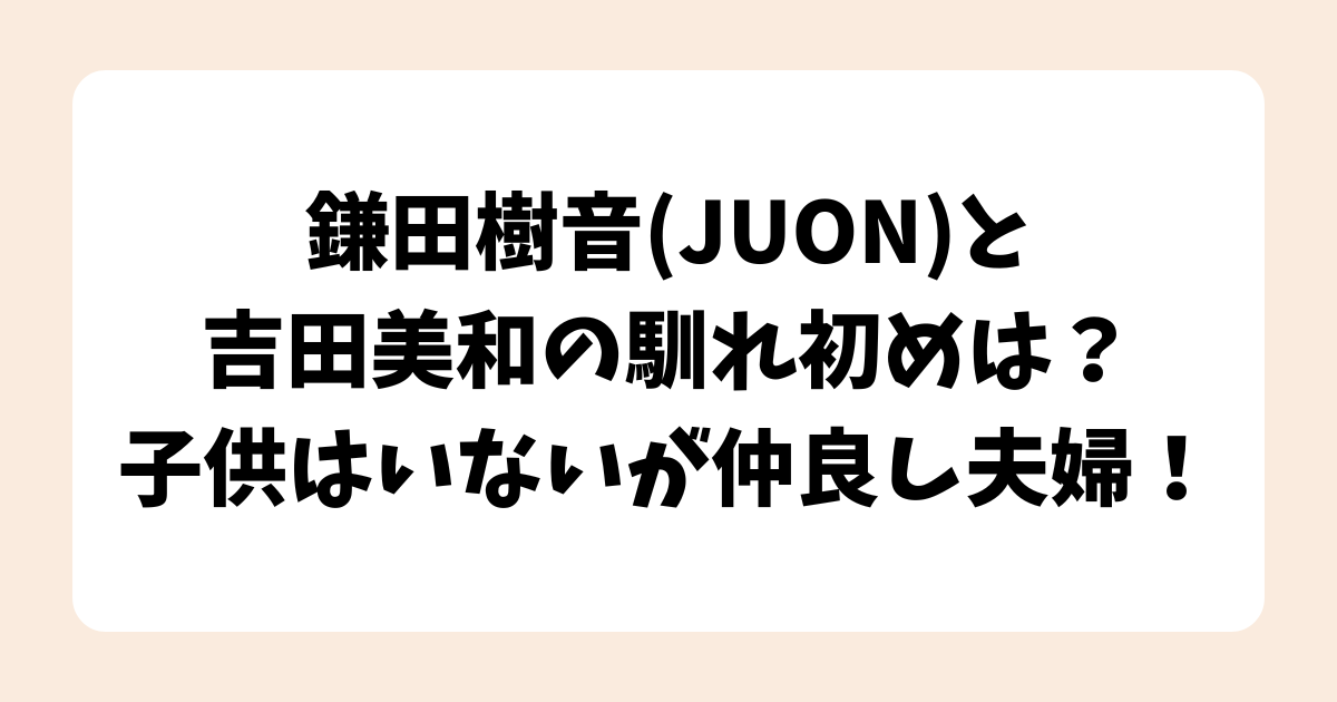 鎌田樹音(JUON)と吉田美和の馴れ初めは？子供はいないが仲良し夫婦！