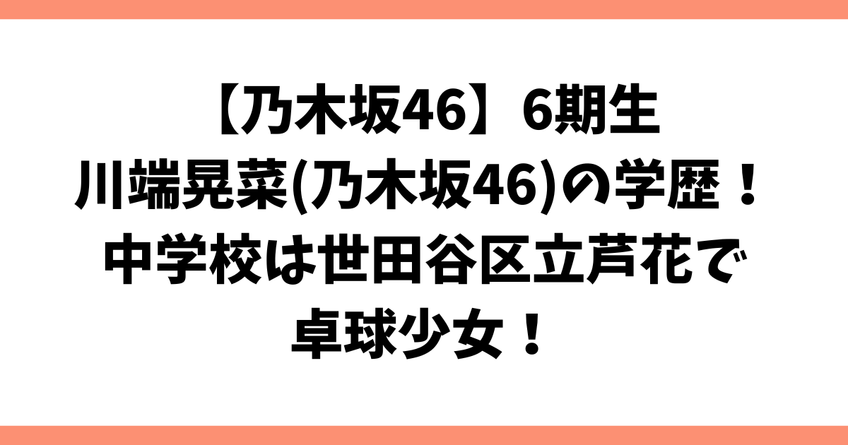 川端晃菜(乃木坂46)の学歴！中学校は世田谷区立芦花で卓球少女！