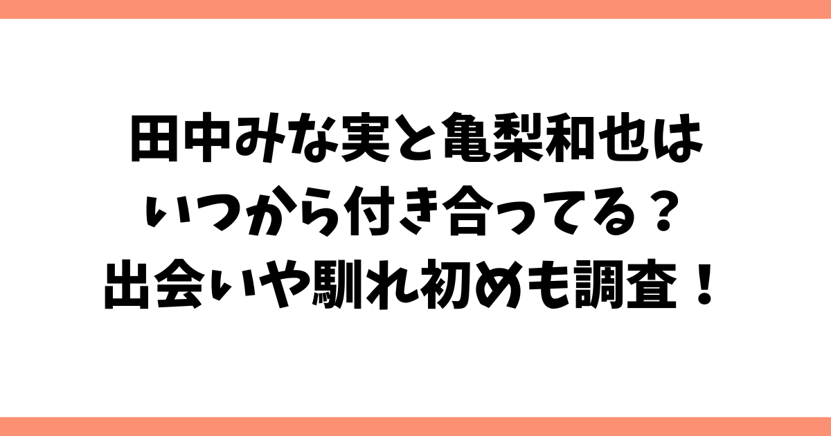 田中みな実と亀梨和也はいつから付き合ってる？出会いや馴れ初めも調査！