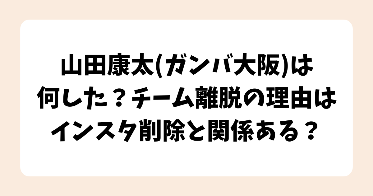 山田康太(ガンバ大阪)は何した？チーム離脱の理由はインスタ削除と関係ある？