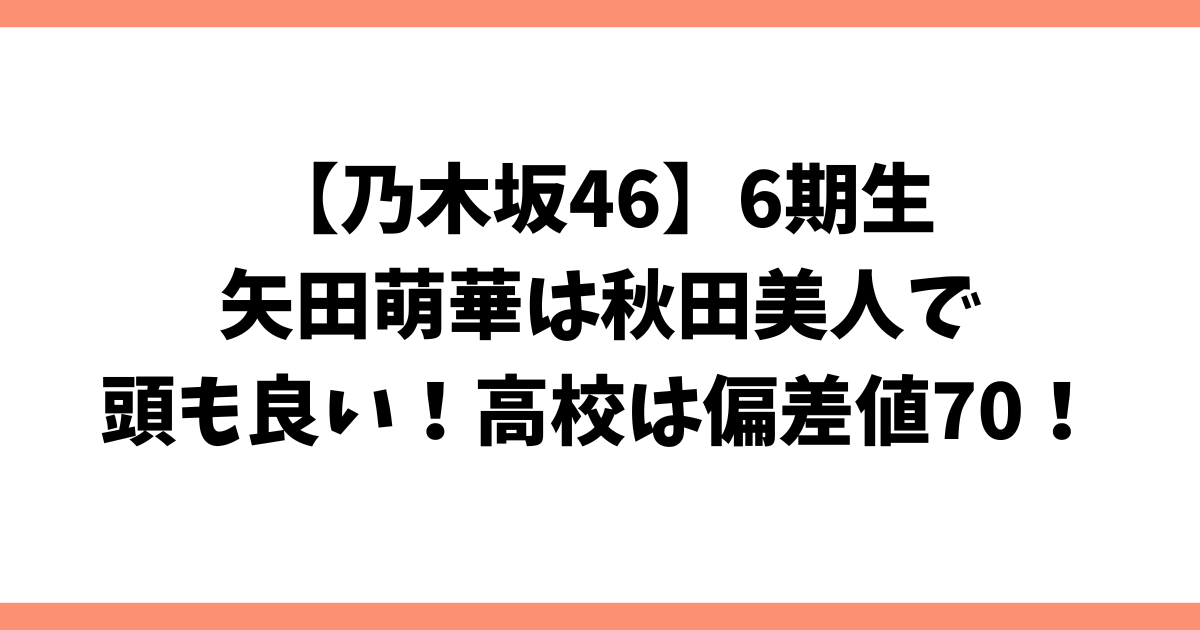 【乃木坂46】6期生矢田萌華は秋田美人で頭も良い！！高校は偏差値70！