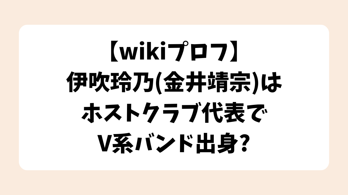 伊吹玲乃(金井靖宗)はホストクラブ代表でV系バンド出身！【wikiプロフ】