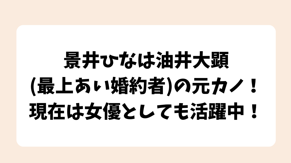 景井ひなは油井大顕(最上あい婚約者)の元カノ！現在は女優としても活躍中！