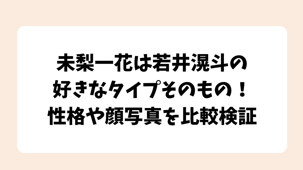 未梨一花は若井滉斗の好きなタイプそのもの！性格や顔写真を比較検証