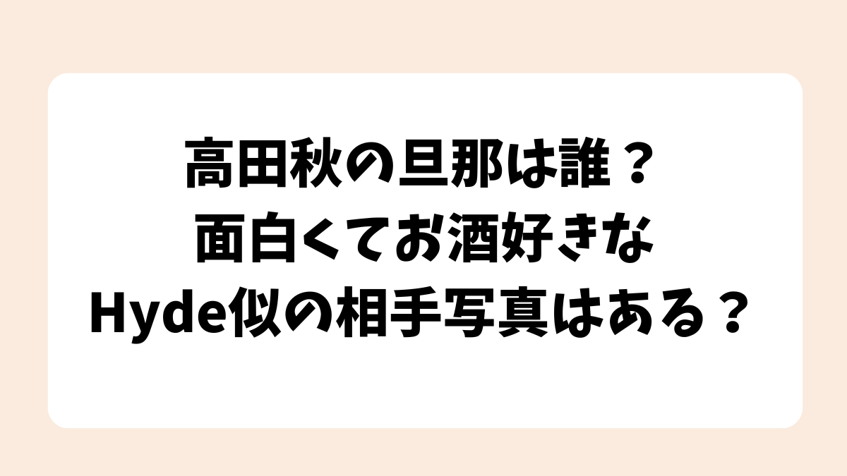 高田秋の旦那は誰？面白くてお酒好きなHyde似の相手写真はある？