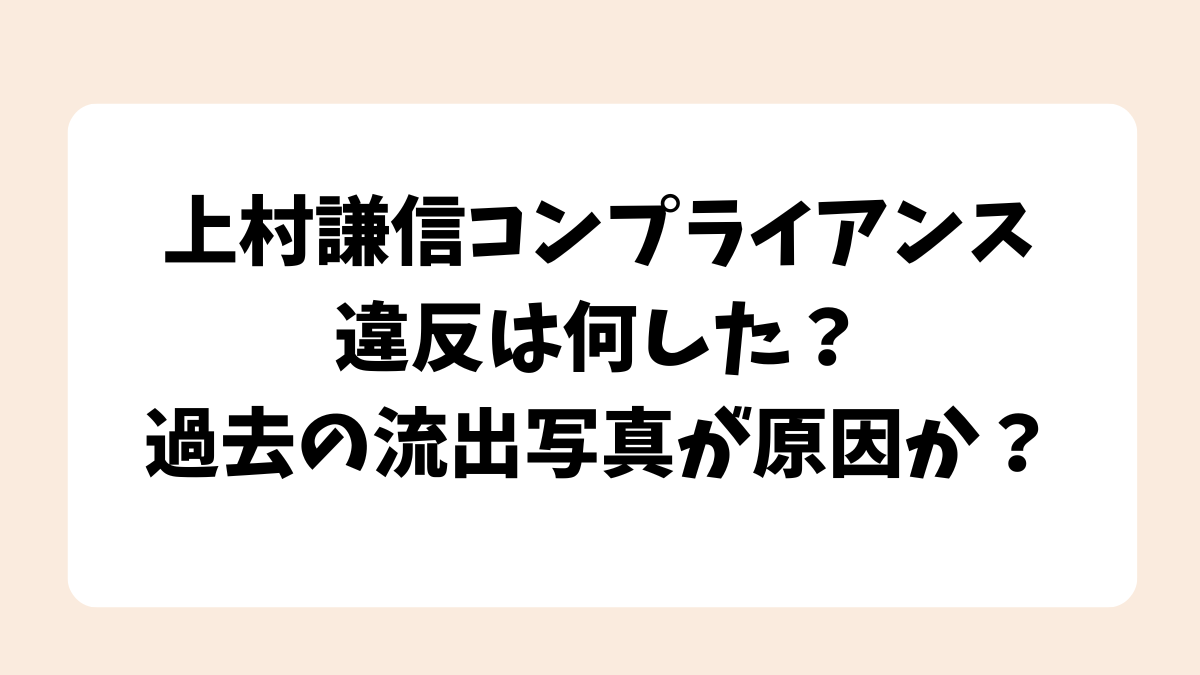 上村謙信コンプライアンス違反は何した？過去の流出写真が原因か？