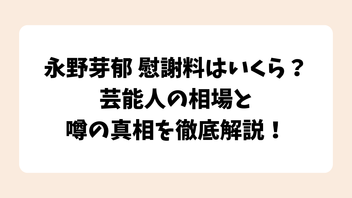 永野芽郁 慰謝料はいくら？芸能人の相場と噂の真相を徹底解説！