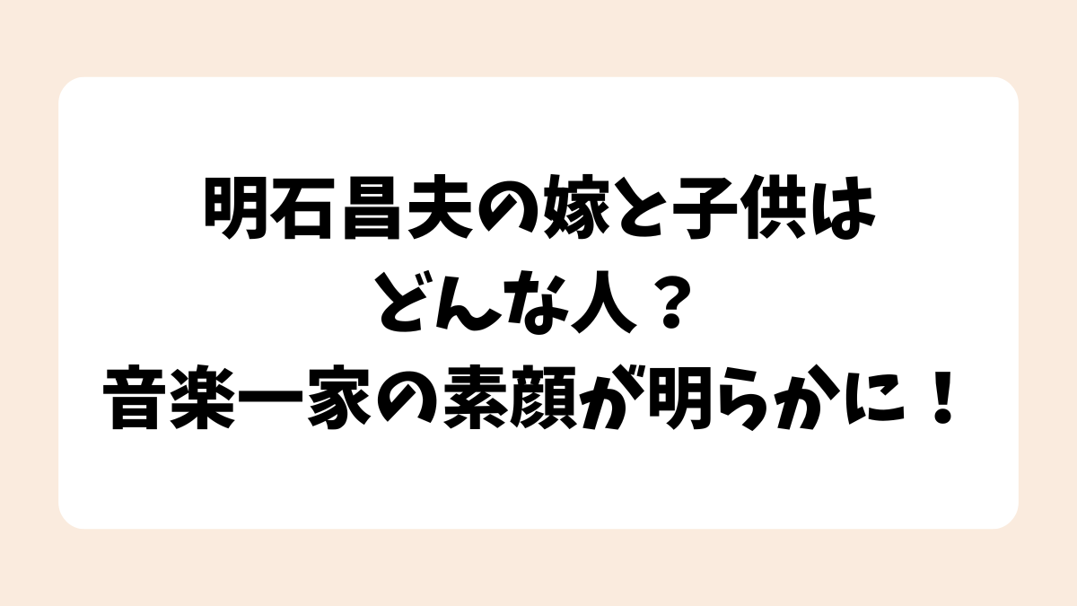 明石昌夫の嫁と子供はどんな人？音楽一家の素顔が明らかに！