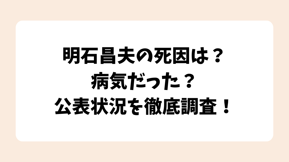 明石昌夫の死因は？病気だった？68歳で逝去の公表状況を徹底調査！