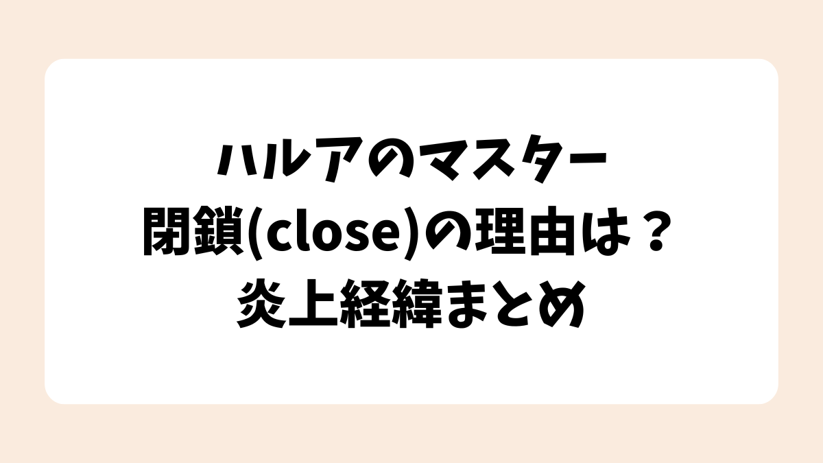 【何した？】ハルアのマスター閉鎖(close)の理由は？炎上経緯まとめ