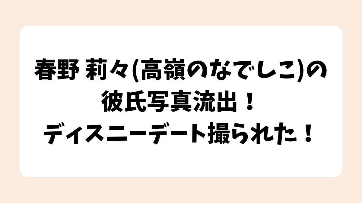 春野 莉々(高嶺のなでしこ)の彼氏写真流出！ディスニーデート撮られた！
