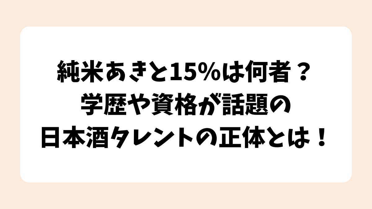 純米あきと15％は何者？学歴や資格が話題の日本酒タレントの正体とは！