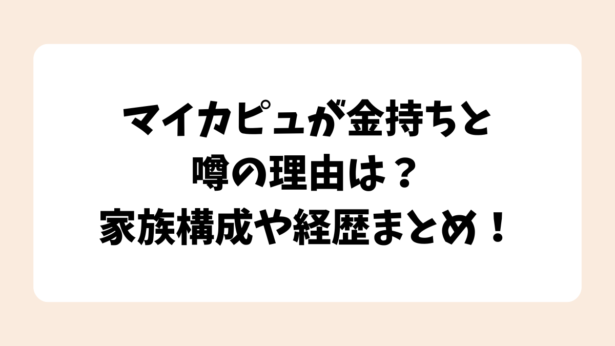 マイカピュが金持ちと噂の理由は？家族構成や経歴まとめ！