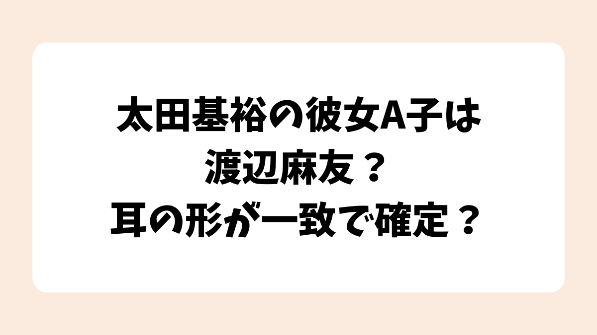太田基裕の彼女A子は渡辺麻友？条件と耳の形が一致で確定？