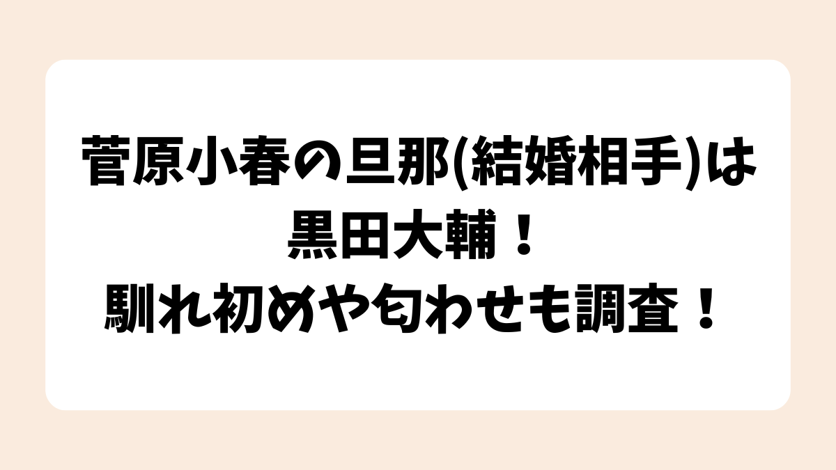 菅原小春の旦那(結婚相手)は黒田大輔！馴れ初めや匂わせも調査！