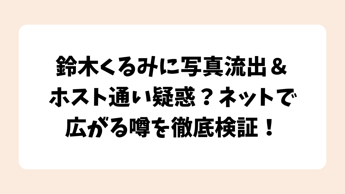 鈴木くるみに写真流出＆ホスト通い疑惑？ネットで広がる噂を徹底検証！
