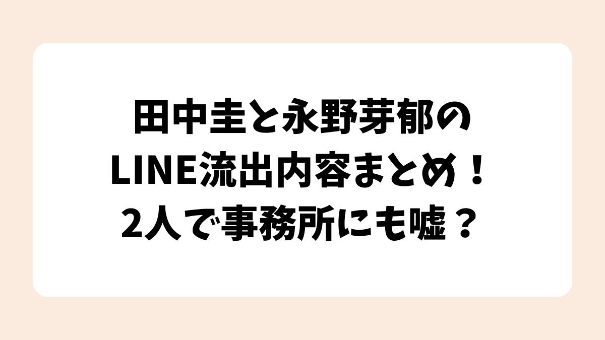 田中圭と永野芽郁のLINE流出内容まとめ！2人で事務所にも嘘？