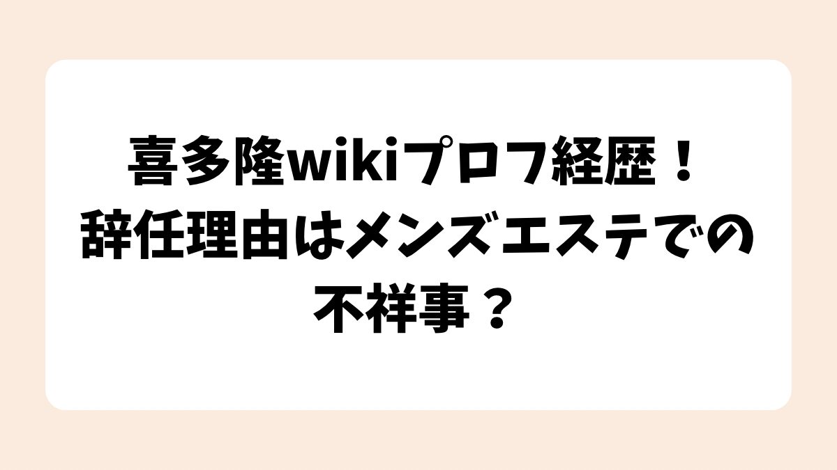 喜多隆wikiプロフィール経歴！辞任理由はメンズエステでの不祥事？
