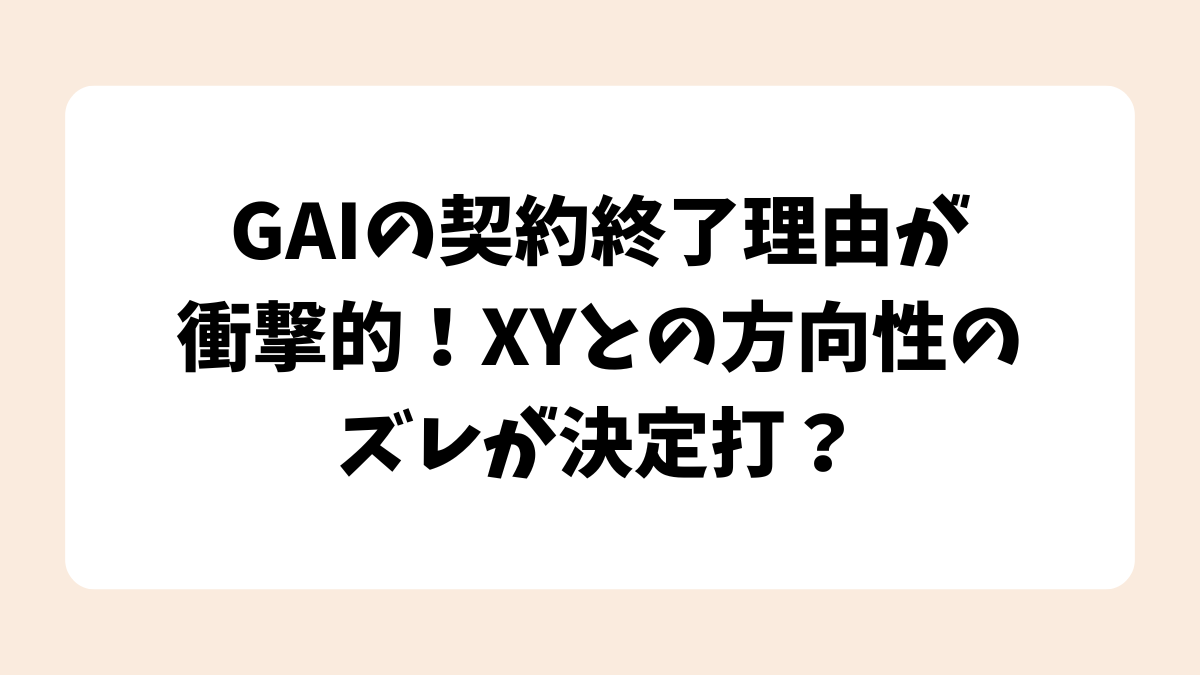 GAIの契約終了理由が衝撃的！XYとの方向性のズレが決定打？