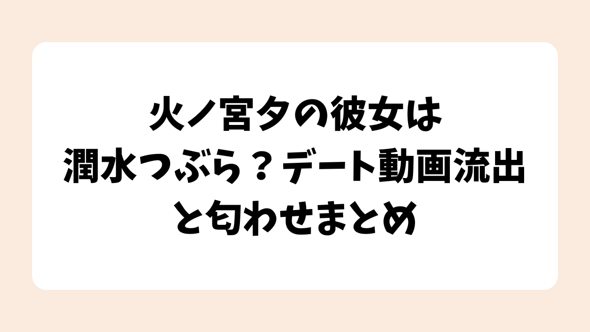 火ノ宮夕の彼女は潤水つぶら？デート動画流出と匂わせまとめ