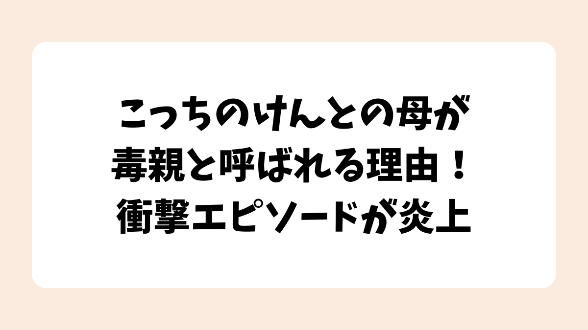 こっちのけんとの母が毒親と呼ばれる理由！衝撃エピソードが炎上