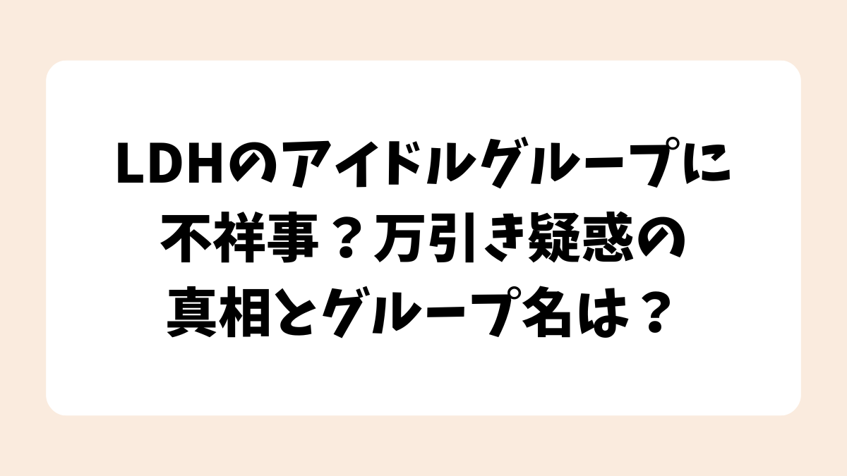 LDHのアイドルグループに不祥事？万引き疑惑の真相とグループ名は？