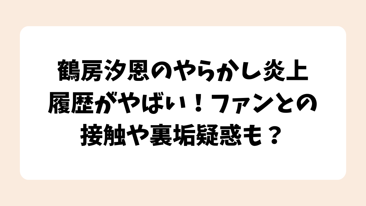 鶴房汐恩のやらかし炎上履歴がやばい！ファンとの接触や裏垢疑惑も？